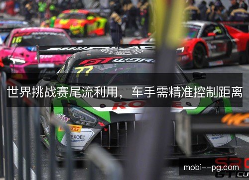 世界挑战赛尾流利用,车手需精准控制距离 世界挑战赛尾流利用,车手需精准控制距离