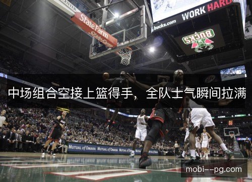 中场组合空接上篮得手，全队士气瞬间拉满