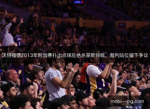 沃特福德2013年附加赛扑出点球后绝杀莱斯特城，裁判站位留下争议