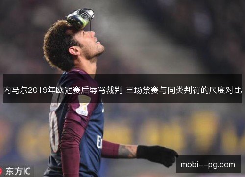 内马尔2019年欧冠赛后辱骂裁判 三场禁赛与同类判罚的尺度对比